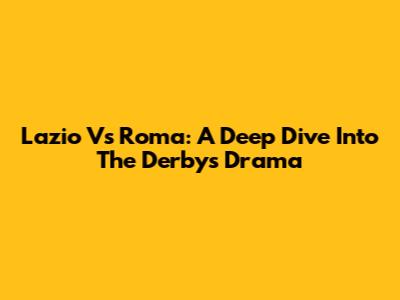 Lazio Vs Roma: A Deep Dive Into The Derby's Drama