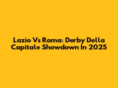 Lazio Vs Roma: Derby Della Capitale Showdown In 2025