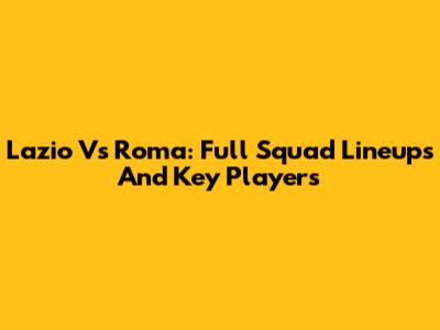 Lazio Vs Roma: Full Squad Lineups And Key Players