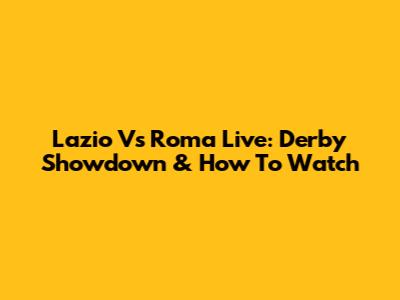 Lazio Vs Roma Live: Derby Showdown & How To Watch