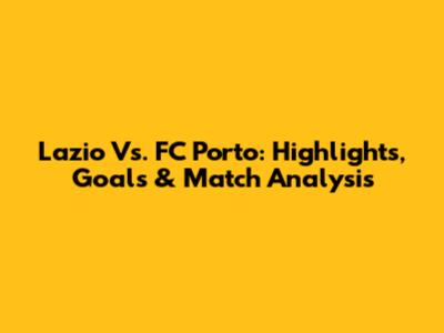 Lazio Vs. FC Porto: Highlights, Goals & Match Analysis