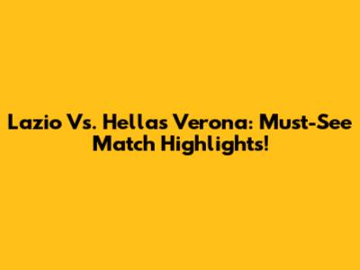 Lazio Vs. Hellas Verona: Must-See Match Highlights!
