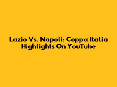 Lazio Vs. Napoli: Coppa Italia Highlights On YouTube