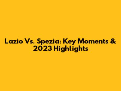 Lazio Vs. Spezia: Key Moments & 2023 Highlights