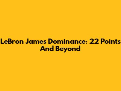 LeBron James' Dominance: 22 Points And Beyond