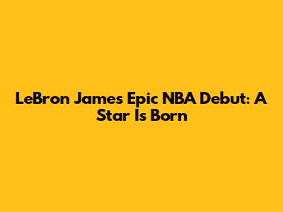 LeBron James' Epic NBA Debut: A Star Is Born