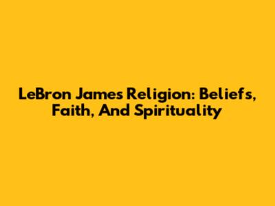 LeBron James' Religion: Beliefs, Faith, And Spirituality