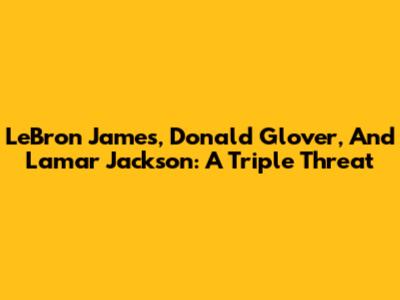 LeBron James, Donald Glover, And Lamar Jackson: A Triple Threat