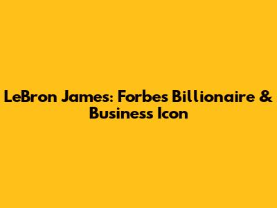 LeBron James: Forbes Billionaire & Business Icon