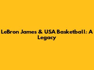 LeBron James & USA Basketball: A Legacy