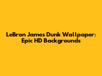 LeBron James Dunk Wallpaper: Epic HD Backgrounds