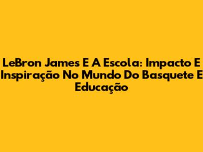 LeBron James E A Escola: Impacto E Inspiração No Mundo Do Basquete E Educação