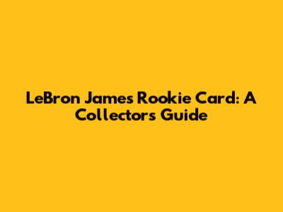 LeBron James Rookie Card: A Collector's Guide