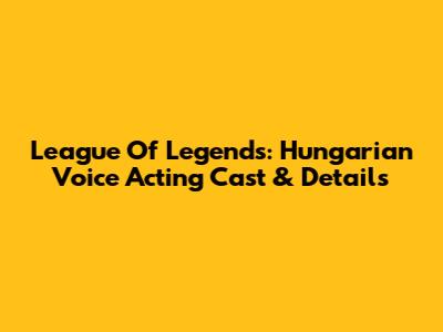 League Of Legends: Hungarian Voice Acting Cast & Details