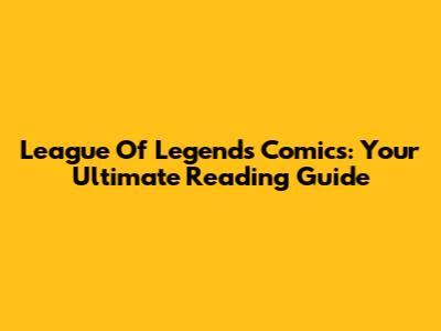 League Of Legends Comics: Your Ultimate Reading Guide