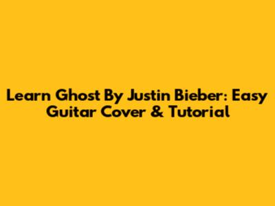 Learn 'Ghost' By Justin Bieber: Easy Guitar Cover & Tutorial