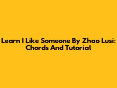 Learn 'I Like Someone' By Zhao Lusi: Chords And Tutorial