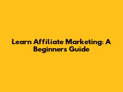 Learn Affiliate Marketing: A Beginner's Guide