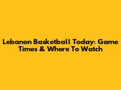 Lebanon Basketball Today: Game Times & Where To Watch