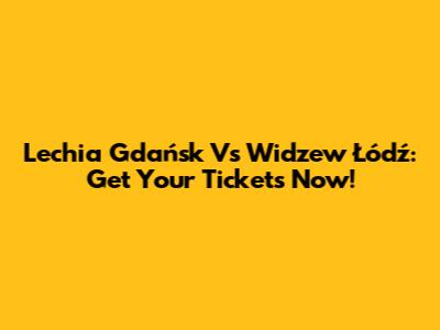 Lechia Gdańsk Vs Widzew Łódź: Get Your Tickets Now!