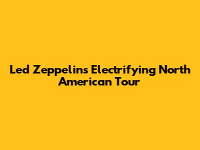 Led Zeppelin's Electrifying North American Tour