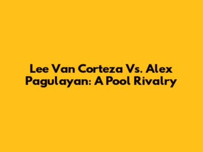 Lee Van Corteza Vs. Alex Pagulayan: A Pool Rivalry