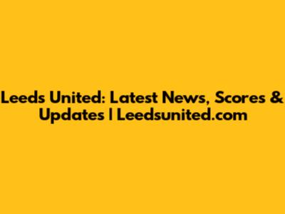 Leeds United: Latest News, Scores & Updates | Leedsunited.com