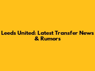 Leeds United: Latest Transfer News & Rumors