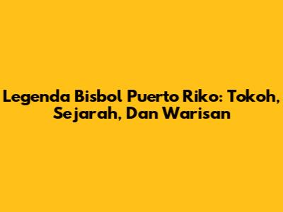 Legenda Bisbol Puerto Riko: Tokoh, Sejarah, Dan Warisan