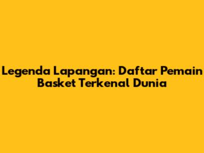 Legenda Lapangan: Daftar Pemain Basket Terkenal Dunia