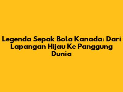Legenda Sepak Bola Kanada: Dari Lapangan Hijau Ke Panggung Dunia