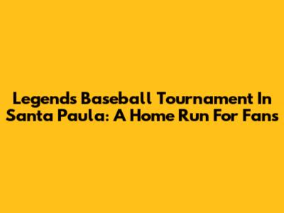 Legends Baseball Tournament In Santa Paula: A Home Run For Fans