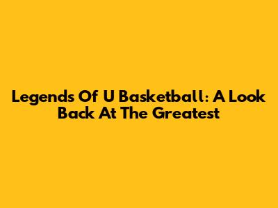 Legends Of U Basketball: A Look Back At The Greatest