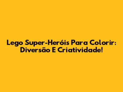 Lego Super-Heróis Para Colorir: Diversão E Criatividade!