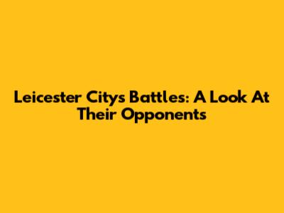 Leicester City's Battles: A Look At Their Opponents