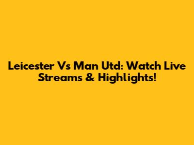 Leicester Vs Man Utd: Watch Live Streams & Highlights!
