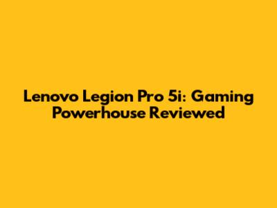 Lenovo Legion Pro 5i: Gaming Powerhouse Reviewed