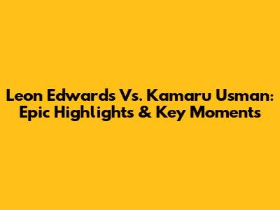 Leon Edwards Vs. Kamaru Usman: Epic Highlights & Key Moments