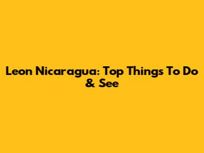 Leon Nicaragua: Top Things To Do & See