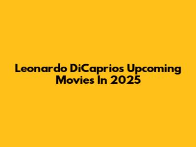 Leonardo DiCaprio's Upcoming Movies In 2025