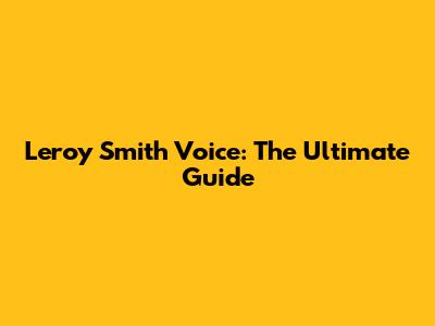 Leroy Smith Voice: The Ultimate Guide