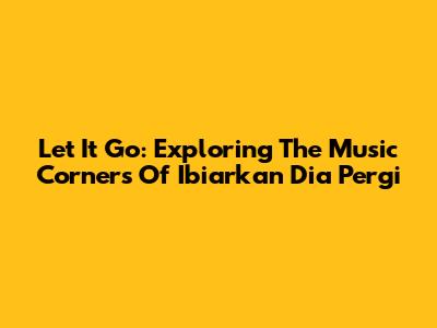 Let It Go: Exploring The Music Corners Of Ibiarkan Dia Pergi