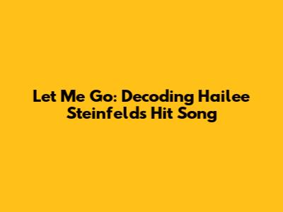 Let Me Go: Decoding Hailee Steinfeld's Hit Song