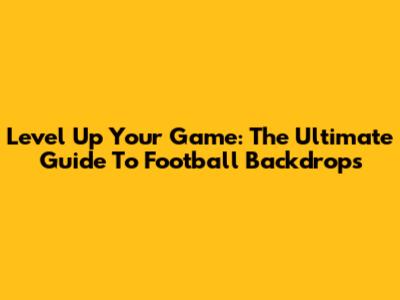 Level Up Your Game: The Ultimate Guide To Football Backdrops