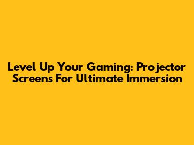 Level Up Your Gaming: Projector Screens For Ultimate Immersion