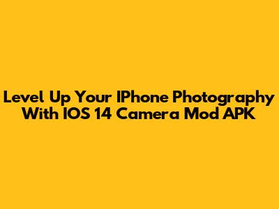 Level Up Your IPhone Photography With IOS 14 Camera Mod APK