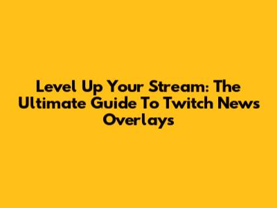 Level Up Your Stream: The Ultimate Guide To Twitch News Overlays