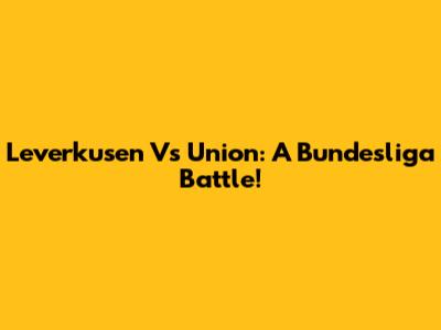 Leverkusen Vs Union: A Bundesliga Battle!