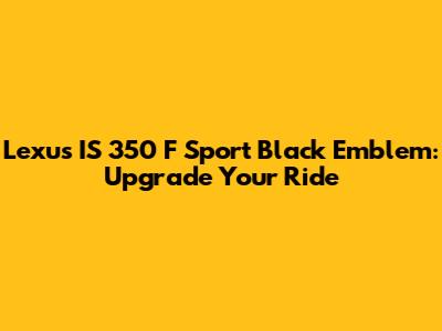 Lexus IS 350 F Sport Black Emblem: Upgrade Your Ride