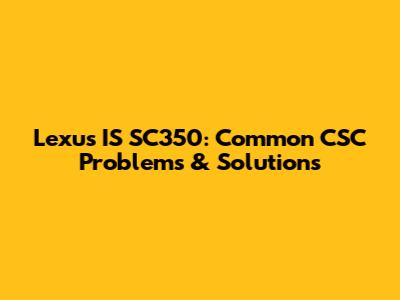 Lexus IS SC350: Common CSC Problems & Solutions